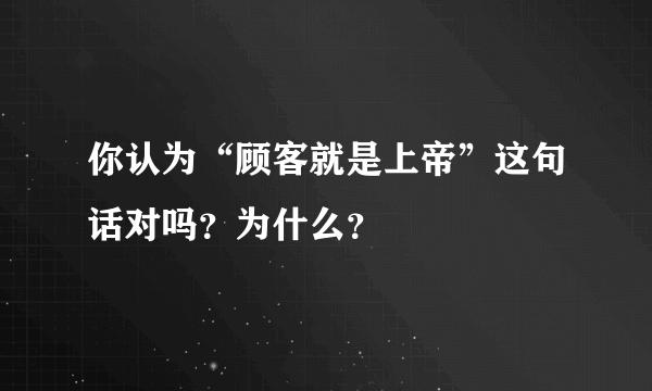 你认为“顾客就是上帝”这句话对吗？为什么？