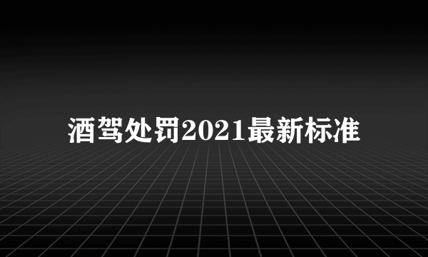 酒驾处罚2021最新标准