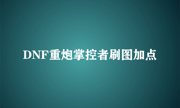 DNF重炮掌控者刷图加点