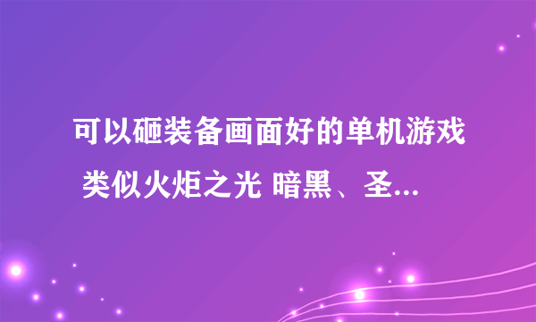 可以砸装备画面好的单机游戏 类似火炬之光 暗黑、圣域2 之类的就不要说了 都玩过了 最好是魔幻类