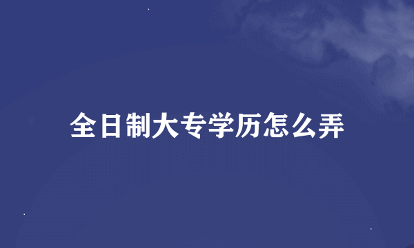 全日制大专学历怎么弄