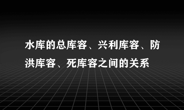 水库的总库容、兴利库容、防洪库容、死库容之间的关系