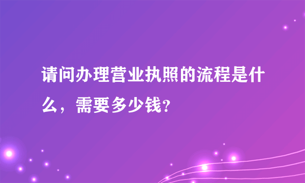 请问办理营业执照的流程是什么，需要多少钱？