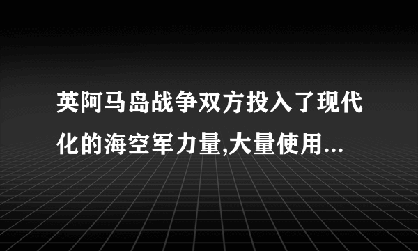 英阿马岛战争双方投入了现代化的海空军力量,大量使用了精确制导武器,创造了现代海空作战的新的模式？