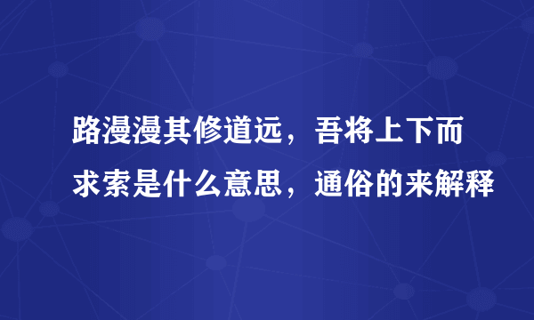 路漫漫其修道远，吾将上下而求索是什么意思，通俗的来解释