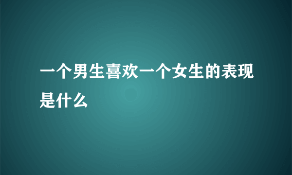 一个男生喜欢一个女生的表现是什么