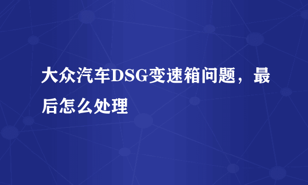 大众汽车DSG变速箱问题，最后怎么处理