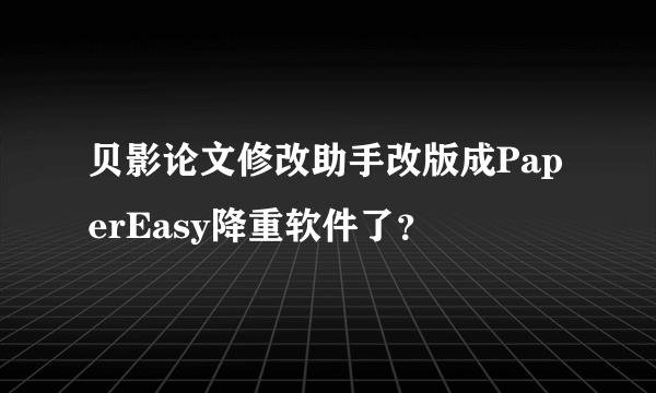 贝影论文修改助手改版成PaperEasy降重软件了？