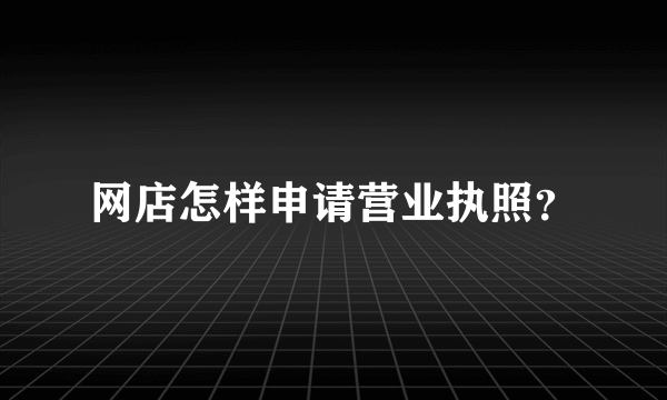 网店怎样申请营业执照？