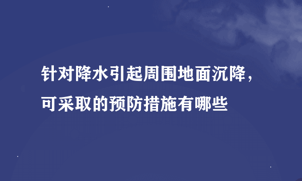 针对降水引起周围地面沉降，可采取的预防措施有哪些