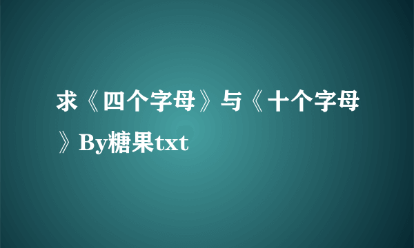 求《四个字母》与《十个字母》By糖果txt