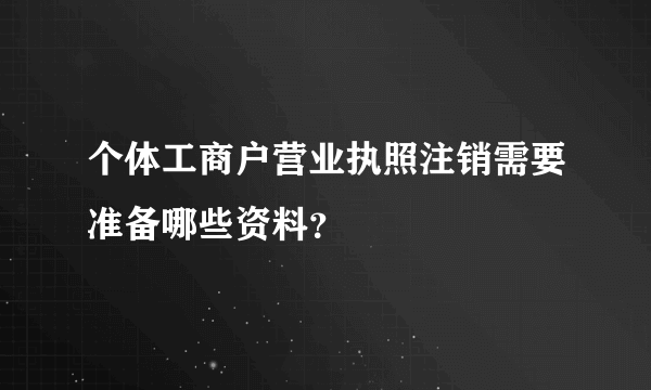 个体工商户营业执照注销需要准备哪些资料？