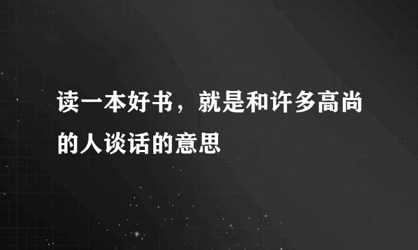 读一本好书，就是和许多高尚的人谈话的意思