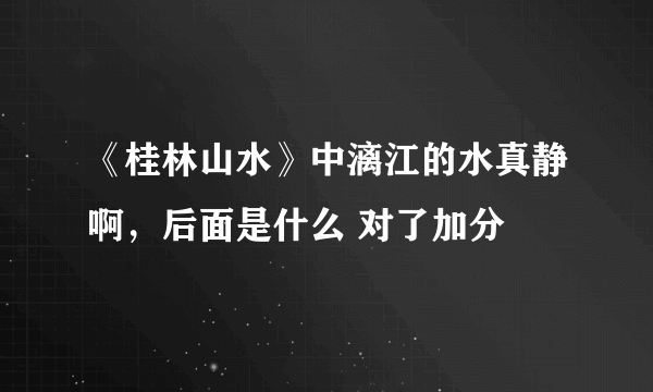 《桂林山水》中漓江的水真静啊，后面是什么 对了加分