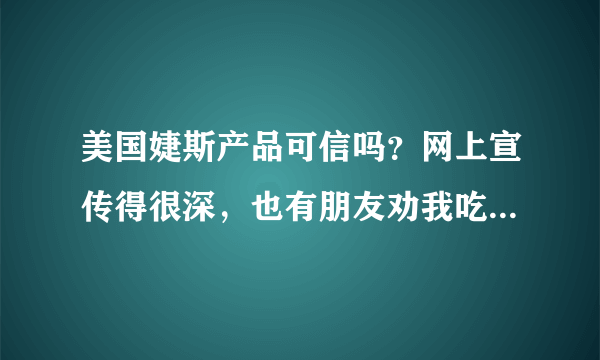 美国婕斯产品可信吗？网上宣传得很深，也有朋友劝我吃，说能治