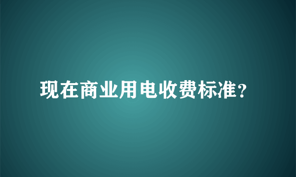 现在商业用电收费标准？