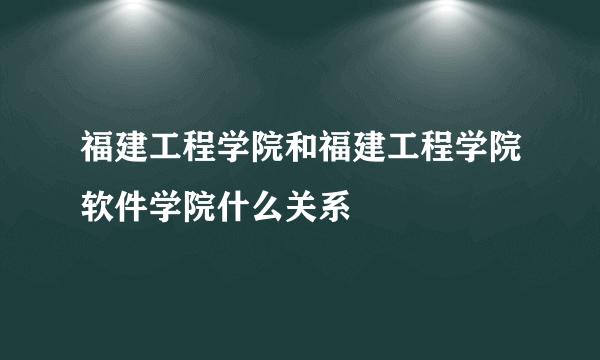 福建工程学院和福建工程学院软件学院什么关系