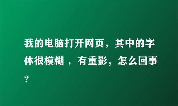 我的电脑打开网页，其中的字体很模糊 ，有重影，怎么回事？