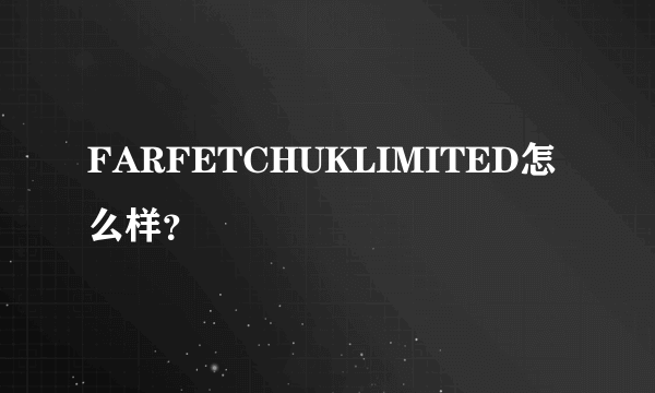 FARFETCHUKLIMITED怎么样？