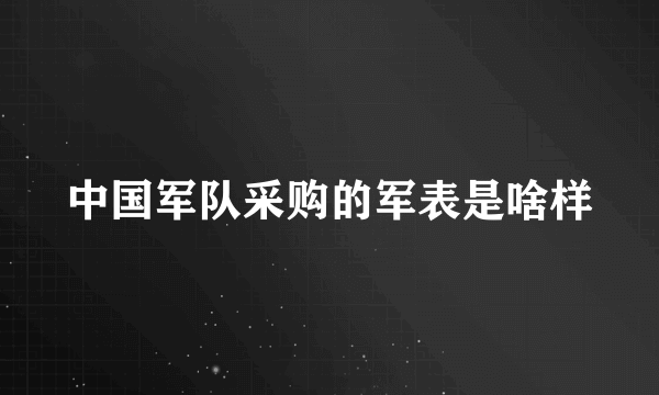 中国军队采购的军表是啥样