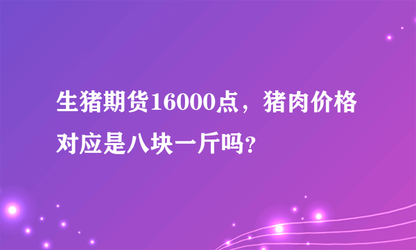 生猪期货16000点，猪肉价格对应是八块一斤吗？