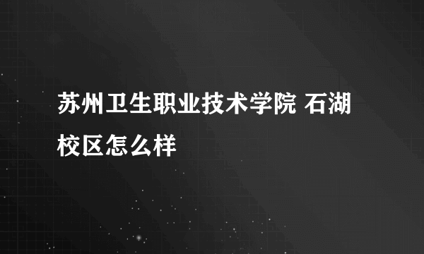 苏州卫生职业技术学院 石湖校区怎么样