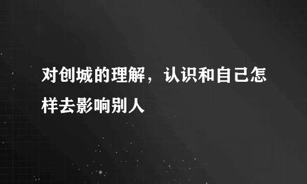 对创城的理解，认识和自己怎样去影响别人