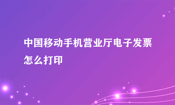 中国移动手机营业厅电子发票怎么打印