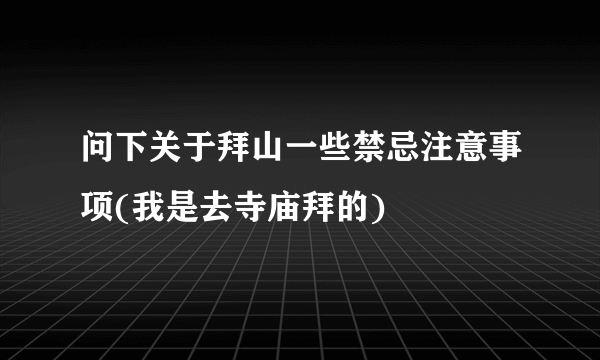 问下关于拜山一些禁忌注意事项(我是去寺庙拜的)