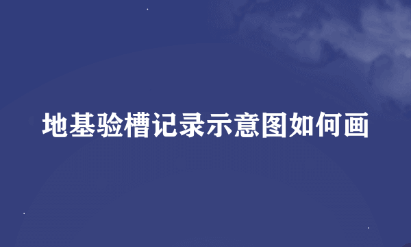 地基验槽记录示意图如何画