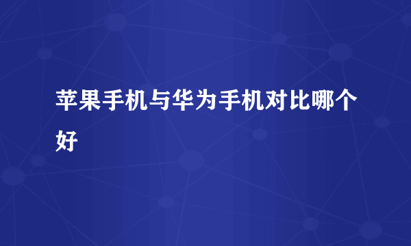 苹果手机与华为手机对比哪个好