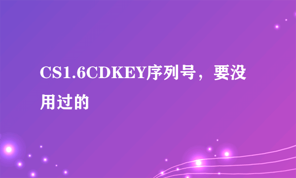 CS1.6CDKEY序列号，要没用过的