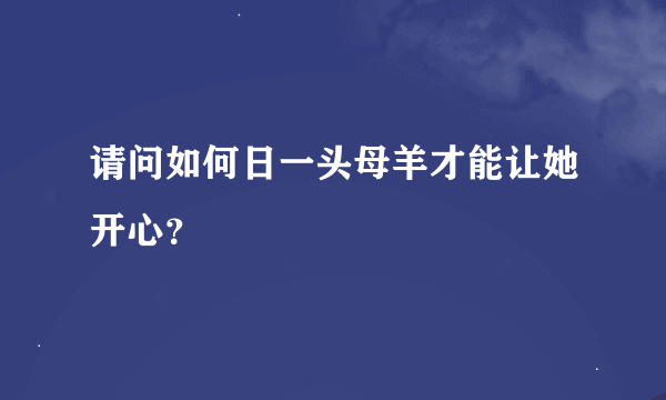 请问如何日一头母羊才能让她开心？