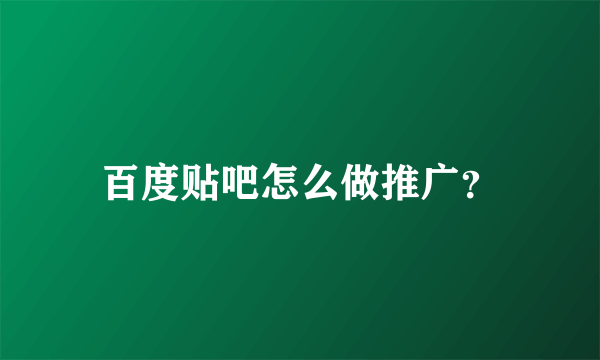 百度贴吧怎么做推广？