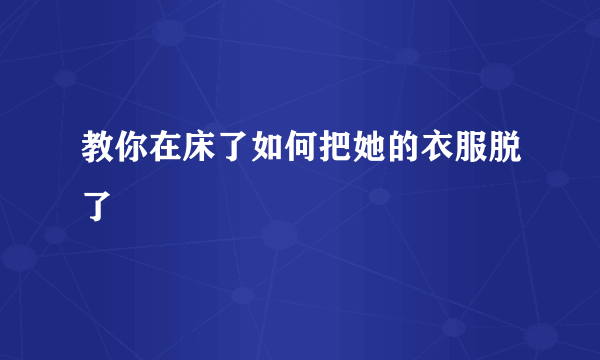 教你在床了如何把她的衣服脱了