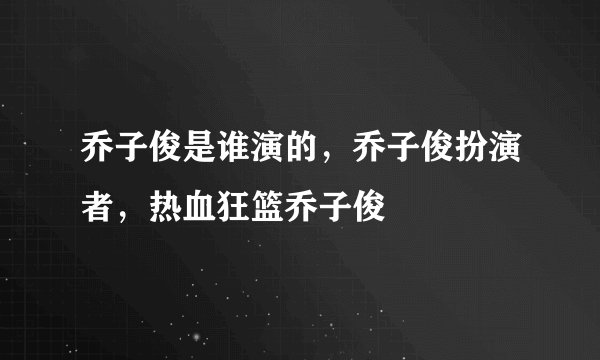 乔子俊是谁演的，乔子俊扮演者，热血狂篮乔子俊