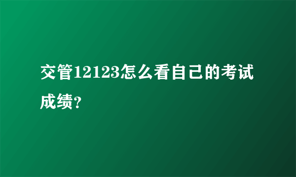 交管12123怎么看自己的考试成绩？