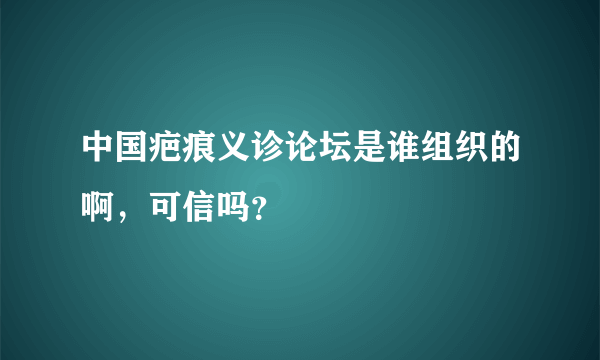 中国疤痕义诊论坛是谁组织的啊，可信吗？