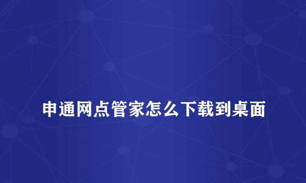 
申通网点管家怎么下载到桌面

