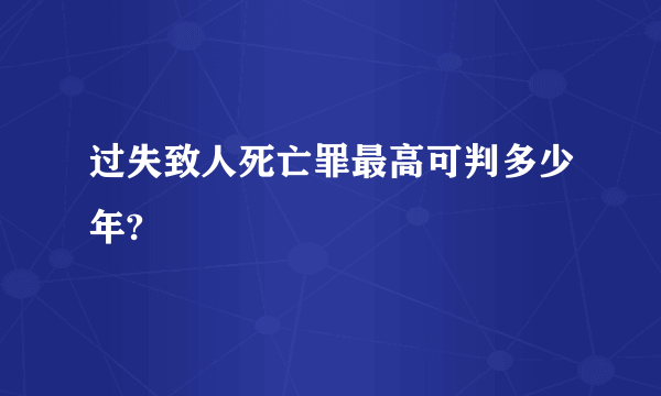 过失致人死亡罪最高可判多少年?