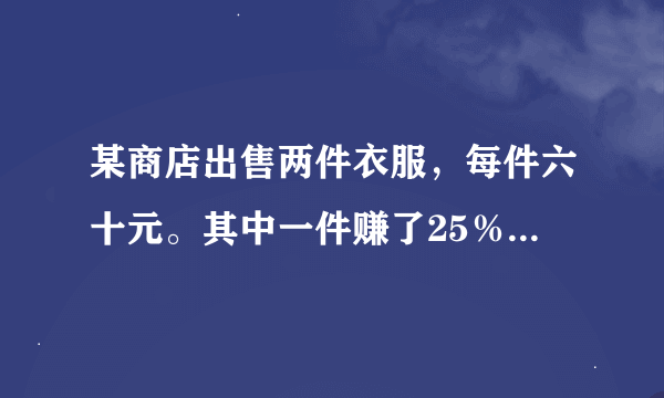 某商店出售两件衣服，每件六十元。其中一件赚了25％而另一件，赔了25％，那么这家商店是赚了还是赔了