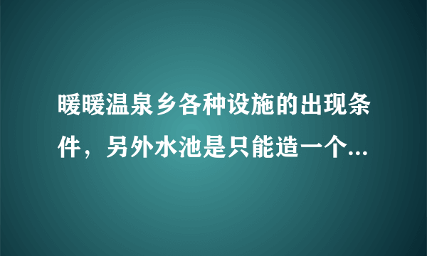 暖暖温泉乡各种设施的出现条件，另外水池是只能造一个吗？出来之后灯笼是不是就可以拆了