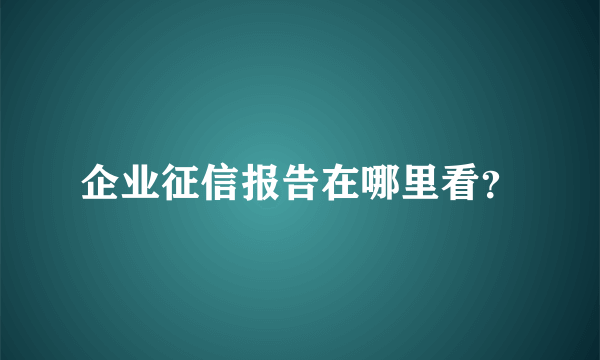 企业征信报告在哪里看？