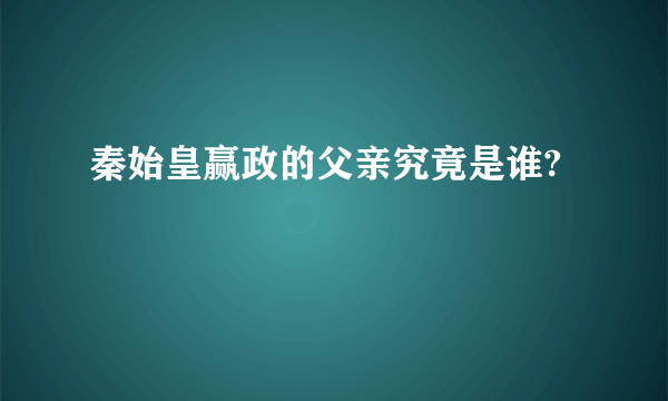 秦始皇赢政的父亲究竟是谁?