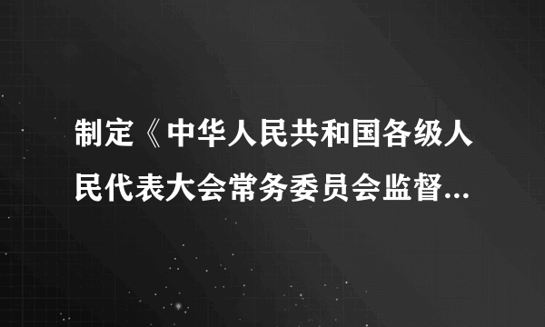 制定《中华人民共和国各级人民代表大会常务委员会监督法》的重大意义