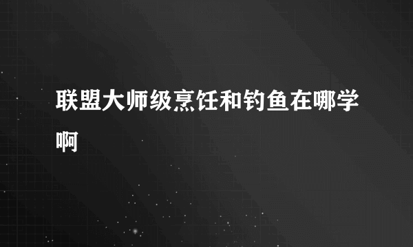 联盟大师级烹饪和钓鱼在哪学啊