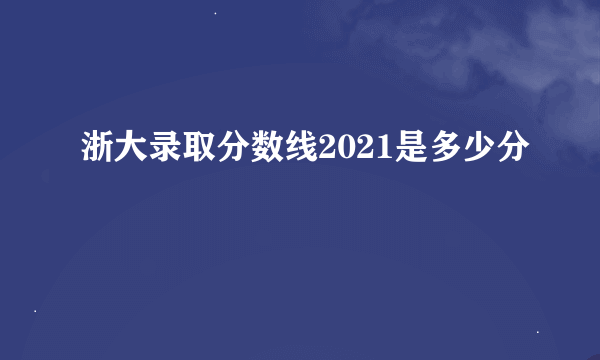 浙大录取分数线2021是多少分