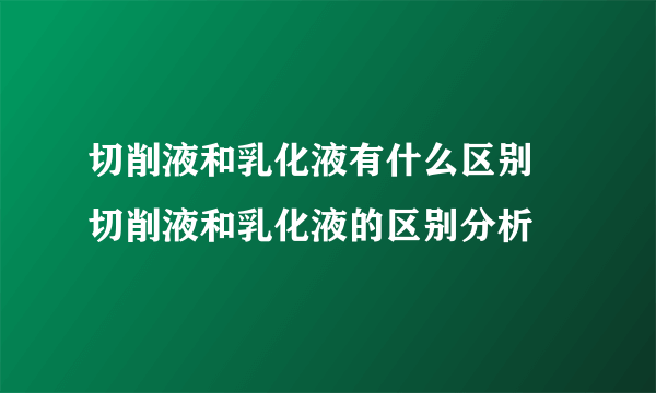 切削液和乳化液有什么区别 切削液和乳化液的区别分析