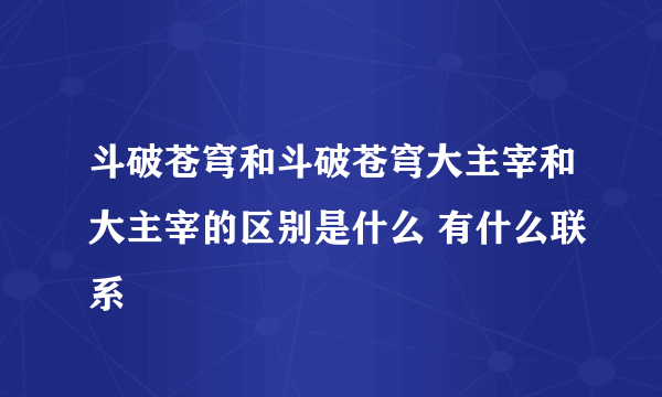 斗破苍穹和斗破苍穹大主宰和大主宰的区别是什么 有什么联系