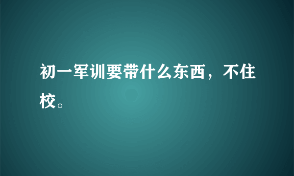 初一军训要带什么东西，不住校。